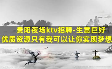 贵阳夜场ktv招聘-生意巨好优质资源只有我可以让你实现梦想